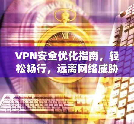 VPN安全优化指南，轻松畅行，远离网络威胁