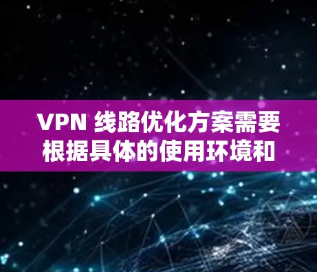 VPN 线路优化方案需要根据具体的使用环境和需求来制定。以下是一个通用的 VPN 线路优化方案框架，您可以根据实际情况进行调整和优化
