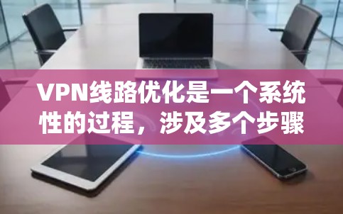 VPN线路优化是一个系统性的过程，涉及多个步骤和知识的整合。以下是一个结构化的优化指南，帮助您系统地优化VPN线路