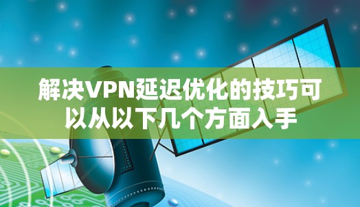 解决VPN延迟优化的技巧可以从以下几个方面入手