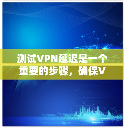 测试VPN延迟是一个重要的步骤，确保VPN连接的稳定性和可靠性。以下是一个结构化的解决方案，帮助您测试和解决VPN延迟问题