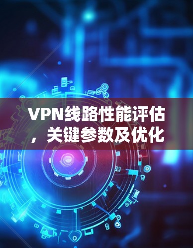 VPN线路性能评估，关键参数及优化策略