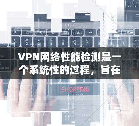 VPN网络性能检测是一个系统性的过程，旨在评估连接的稳定性、带宽、延迟和网络质量。以下是详细步骤和解释