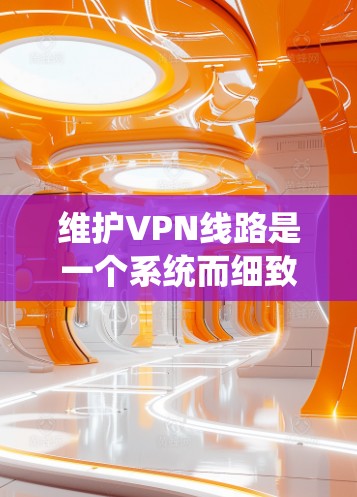 维护VPN线路是一个系统而细致的过程，需要从多个角度进行管理以确保网络安全和高效。以下是对VPN线路维护的详细步骤和注意事项