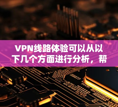 VPN线路体验可以从以下几个方面进行分析，帮助用户更好地了解和选择合适的VPN服务