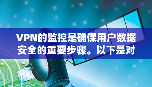 VPN的监控是确保用户数据安全的重要步骤。以下是对VPN监控的主要步骤和考虑因素的系统总结