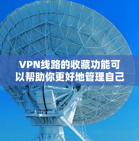 VPN线路的收藏功能可以帮助你更好地管理自己的VPN连接，优化网络体验，同时减少延迟和费用。以下是一些VPN线路收藏功能的基本内容和操作步骤