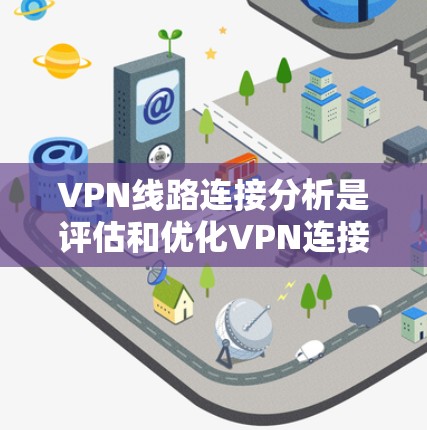 VPN线路连接分析是评估和优化VPN连接性能的重要环节。以下是对 VPN 线路连接分析的详细总结