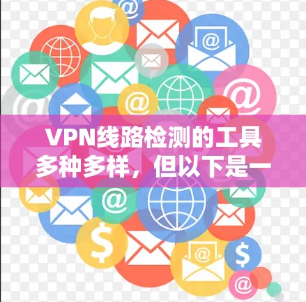 VPN线路检测的工具多种多样，但以下是一些常见的VPN线路检测APP