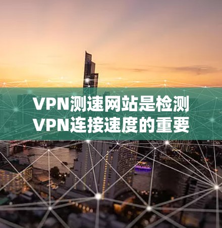 VPN测速网站是检测VPN连接速度的重要工具，以下是详细的分析和解答