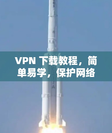 VPN 下载教程，简单易学，保护网络安全