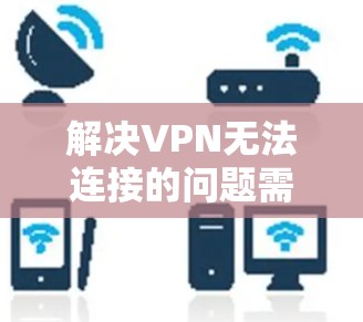 解决VPN无法连接的问题需要从多个角度入手，确保所有可能的因素都被检查和处理。以下是逐步的解决方案
