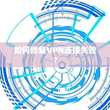 如何修复VPN连接失败？
