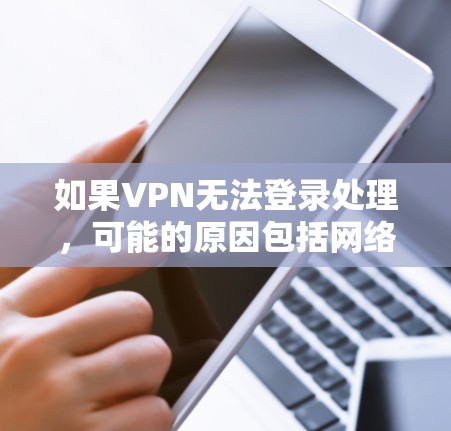 如果VPN无法登录处理，可能的原因包括网络不稳定、服务器配置错误、IP地址标记错误、密码问题或网络连接问题。以下是一些可能的解决步骤