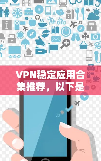 VPN稳定应用合集推荐，以下是一些常用的VPN应用和工具，适合需要稳定和安全的网络连接的用户