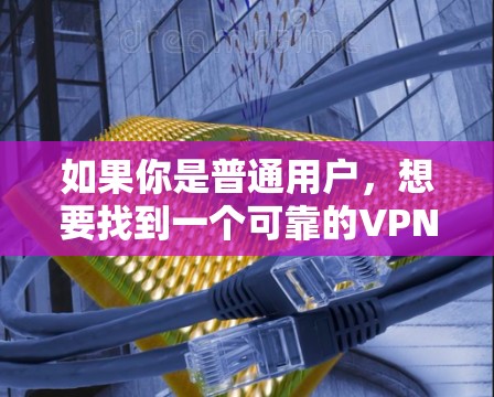 如果你是普通用户，想要找到一个可靠的VPN，以下是一些推荐的VPN推荐网站，这些平台通常被认为是安全、可靠和免费的