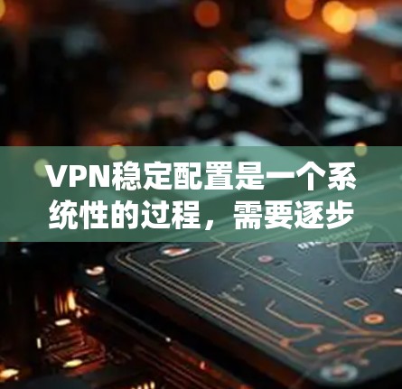 VPN稳定配置是一个系统性的过程，需要逐步进行以确保数据的安全和传输。以下是一个详细的步骤指南，帮助您顺利配置VPN