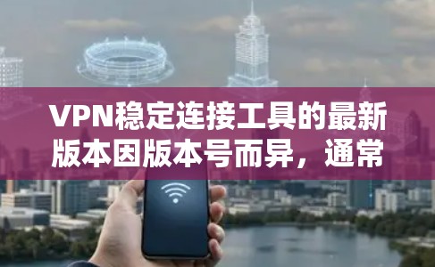 VPN稳定连接工具的最新版本因版本号而异，通常包括如PicoSec、Netcat、Netcat 223、Proton、Newsec等。以下是一些最新版本的VPN稳定连接工具推荐