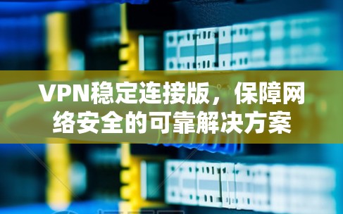 VPN稳定连接版，保障网络安全的可靠解决方案