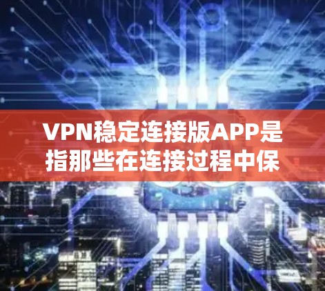 VPN稳定连接版APP是指那些在连接过程中保持稳定状态的应用程序，能够提供可靠且高效的VPN连接功能。以下是一些推荐的VPN稳定连接版APP，供您参考