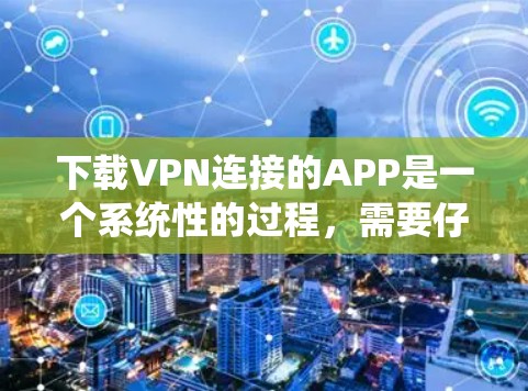下载VPN连接的APP是一个系统性的过程，需要仔细规划和执行，以确保安全性和正确性。以下是一个结构化的指南，帮助您顺利进行下载和使用