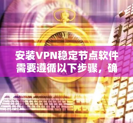 安装VPN稳定节点软件需要遵循以下步骤，确保安全和正确性