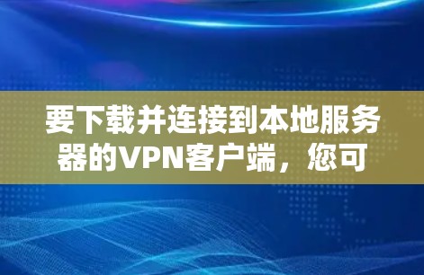 要下载并连接到本地服务器的VPN客户端，您可以按照以下步骤操作