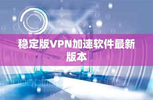 稳定版VPN加速软件最新版本