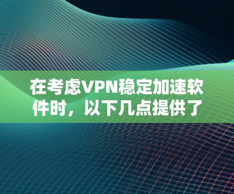 在考虑VPN稳定加速软件时，以下几点提供了详细的分析和建议