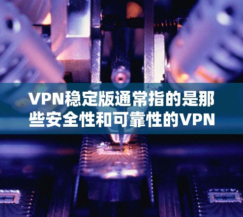 VPN稳定版通常指的是那些安全性和可靠性的VPN软件，它们的架构和功能经过严格的测试和审查，能够保证用户在使用过程中的安全性和稳定性。以下是关于VPN稳定版的详细介绍