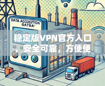稳定版VPN官方入口，安全可靠，方便便捷，安心无忧