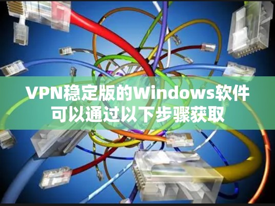 VPN稳定版的Windows软件可以通过以下步骤获取