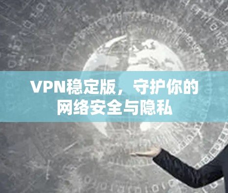VPN稳定版，守护你的网络安全与隐私