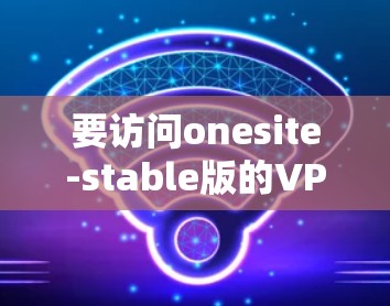 要访问onesite-stable版的VPN客户端官网，您可以按照以下步骤操作
