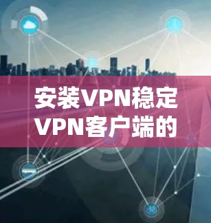 安装VPN稳定VPN客户端的步骤如下