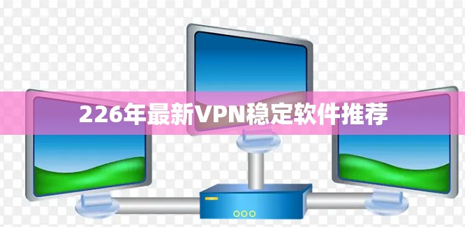 226年最新VPN稳定软件推荐