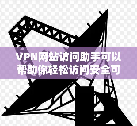 VPN网站访问助手可以帮助你轻松访问安全可靠的产品，但使用时需要注意安全问题，避免点击不明链接或下载不熟悉的软件。以下是一些基本的步骤和注意事项