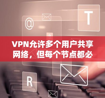 VPN允许多个用户共享网络，但每个节点都必须遵守统一的协议，以确保安全和隐私。以下是一些关键点