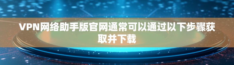 VPN网络助手版官网通常可以通过以下步骤获取并下载