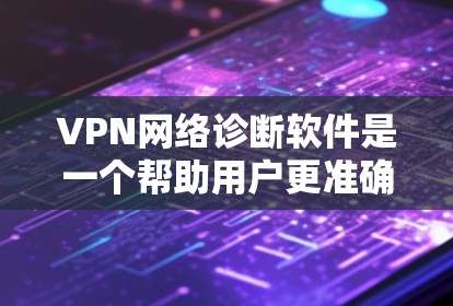 VPN网络诊断软件是一个帮助用户更准确地配置和管理VPN网络的工具。以下是对该问题的分步骤解释