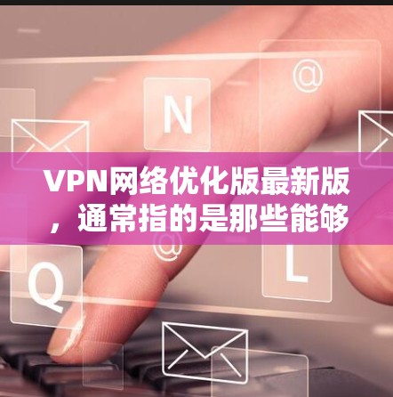 VPN网络优化版最新版，通常指的是那些能够更好地优化网络性能、增强安全性、提高用户体验的VPN软件。以下是一些常见的VPN软件推荐，供您参考