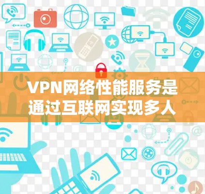 VPN网络性能服务是通过互联网实现多人间数据传输的重要技术，其性能受多种因素影响。以下是对VPN网络性能服务的详细分析