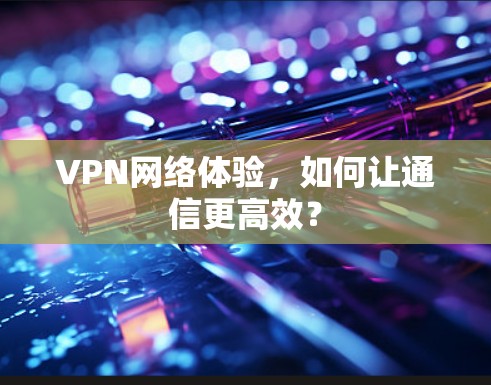 VPN网络体验，如何让通信更高效？