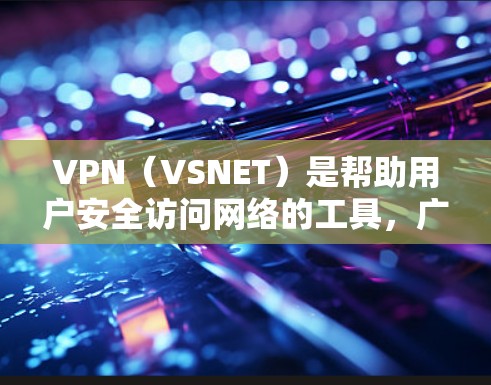 VPN（VSNET）是帮助用户安全访问网络的工具，广泛应用于旅行、商务、娱乐等多个领域。以下是一个关于VPN网络体验的分享，涵盖选择、使用、注意事项及好处等方面