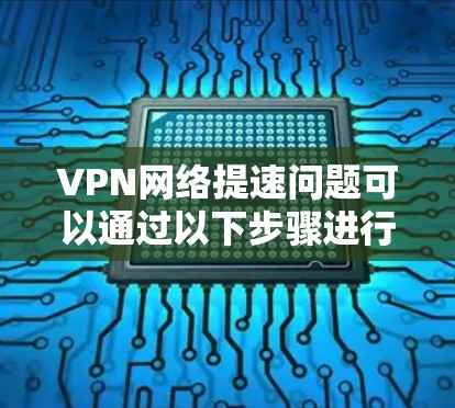 VPN网络提速问题可以通过以下步骤进行优化