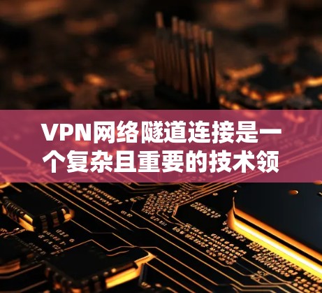 VPN网络隧道连接是一个复杂且重要的技术领域，涉及到加密技术、多设备连接以及数据安全的多个方面。以下是对该主题的详细分析和总结