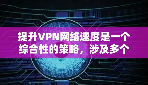 提升VPN网络速度是一个综合性的策略，涉及多个方面，以下是一些具体的建议