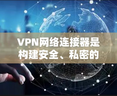 VPN网络连接器是构建安全、私密的VPN网络的重要工具，它结合了多种功能，满足用户的安全、便捷和娱乐需求。以下是详细的步骤说明
