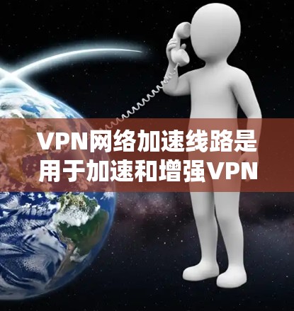 VPN网络加速线路是用于加速和增强VPN连接的网络加速技术，旨在提升用户体验，提高下载速度和网络稳定性。以下是关于VPN网络加速线路的详细介绍