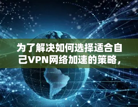 为了解决如何选择适合自己VPN网络加速的策略，以下是一些步骤性的建议